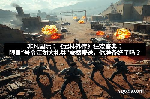 非凡国际：《武林外传》狂欢盛典：限量“号令江湖大礼券”震撼赠送，你准备好了吗？